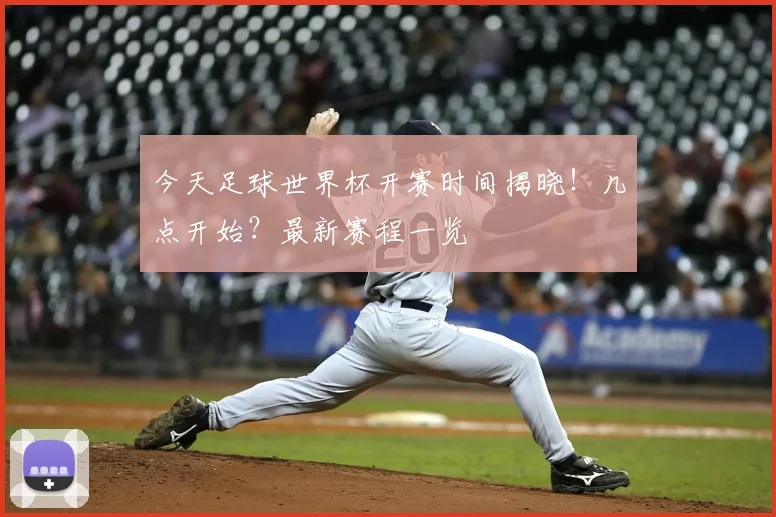 今天足球世界杯开赛时间揭晓!几点开始?最新赛程一览
