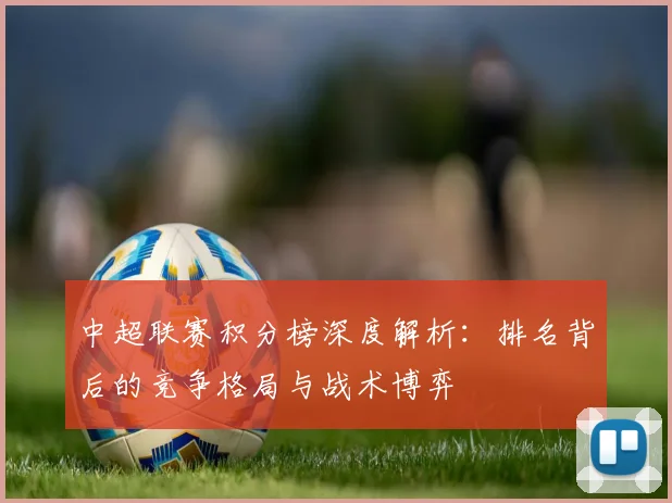 中超联赛积分榜深度解析：排名背后的竞争格局与战术博弈