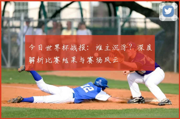今日世界杯战报：谁主沉浮？深度解析比赛结果与赛场风云