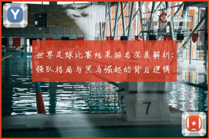 世界足球比赛结果排名深度解析：强队格局与黑马崛起的背后逻辑