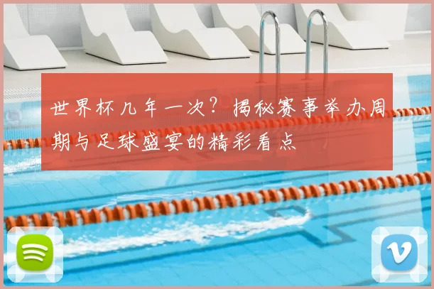 世界杯几年一次?揭秘赛事举办周期与足球盛宴的精彩看点