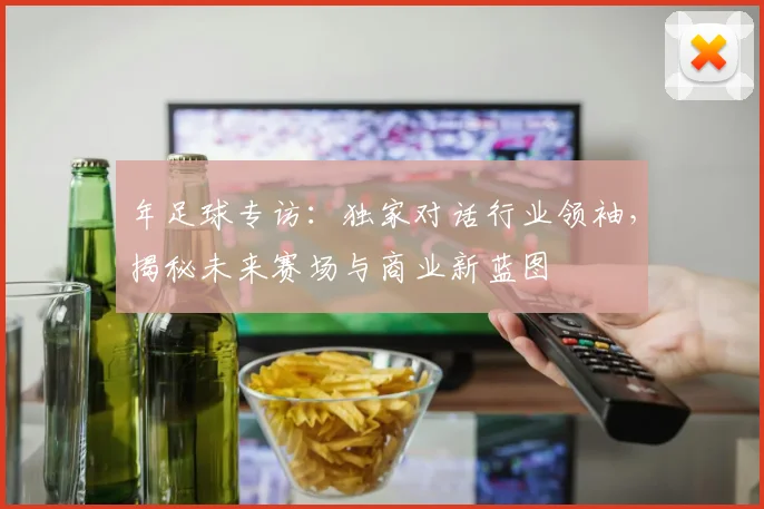 年足球专访:独家对话行业领袖,揭秘未来赛场与商业新蓝图