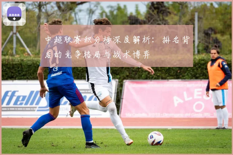 中超联赛积分榜深度解析:排名背后的竞争格局与战术博弈