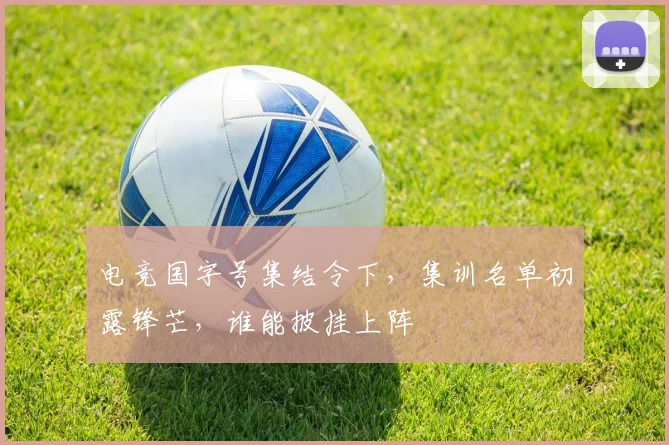 电竞国字号集结令下,集训名单初露锋芒,谁能披挂上阵