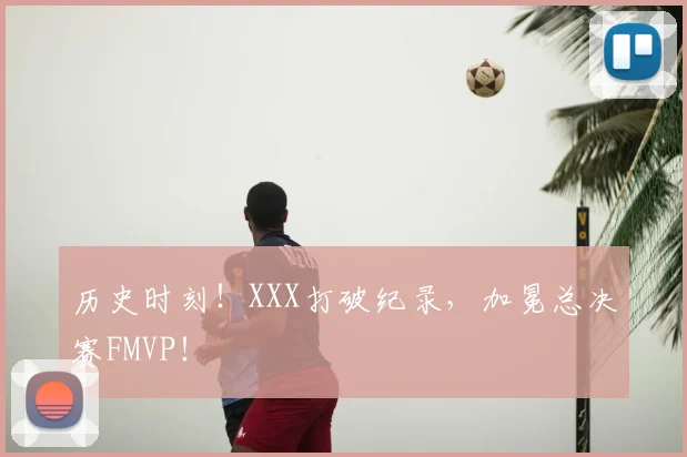历史时刻!XXX打破纪录,加冕总决赛FMVP!