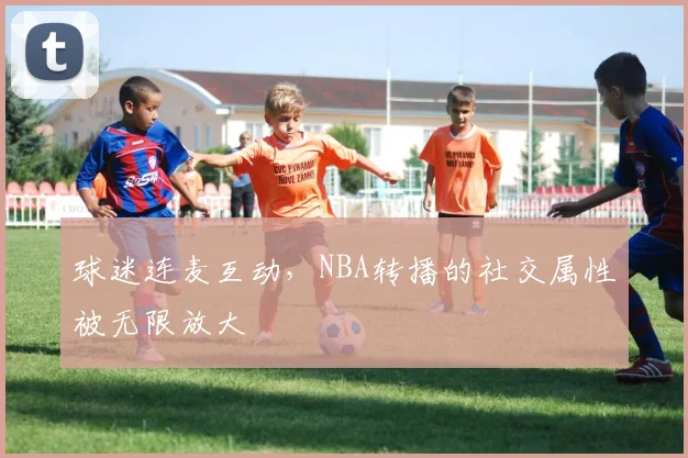 球迷连麦互动,NBA转播的社交属性被无限放大
