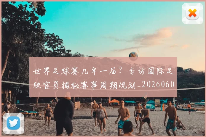 世界足球赛几年一届?专访国际足联官员揭秘赛事周期规划_20260608195059