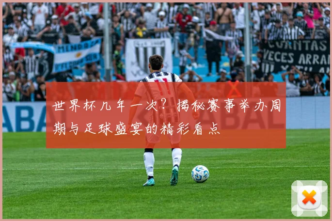 世界杯几年一次？揭秘赛事举办周期与足球盛宴的精彩看点