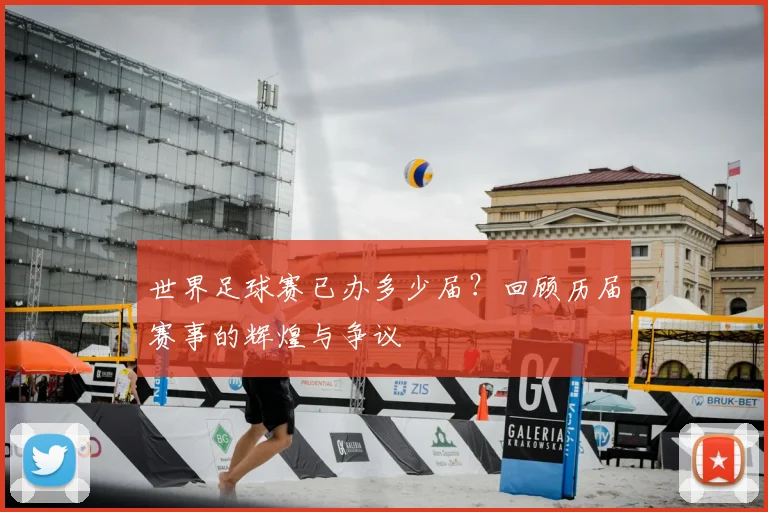世界足球赛已办多少届？回顾历届赛事的辉煌与争议