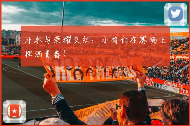 汗水与荣耀交织，小将们在赛场上挥洒青春！