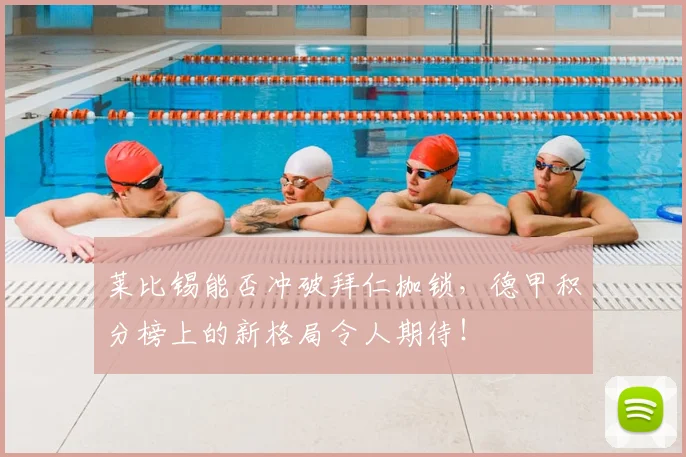 莱比锡能否冲破拜仁枷锁,德甲积分榜上的新格局令人期待!