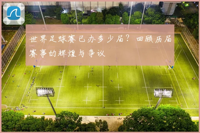 世界足球赛已办多少届?回顾历届赛事的辉煌与争议