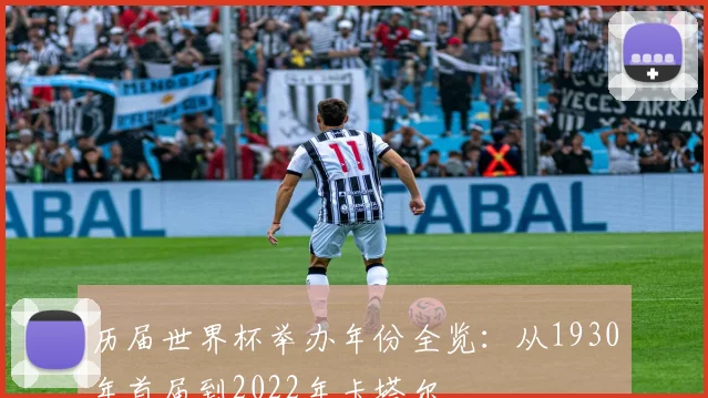 历届世界杯举办年份全览：从1930年首届到2022年卡塔尔