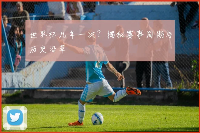 世界杯几年一次？揭秘赛事周期与历史沿革