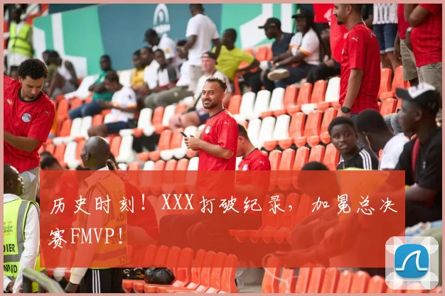 历史时刻！XXX打破纪录，加冕总决赛FMVP！